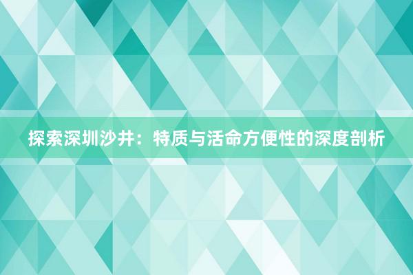 探索深圳沙井：特质与活命方便性的深度剖析